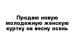 Продаю новую молодежную женскую куртку на весну-осень